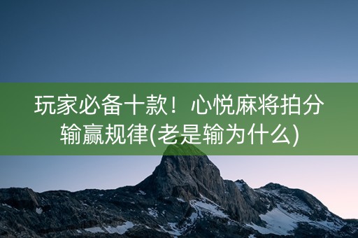 玩家必备十款！心悦麻将拍分输赢规律(老是输为什么)