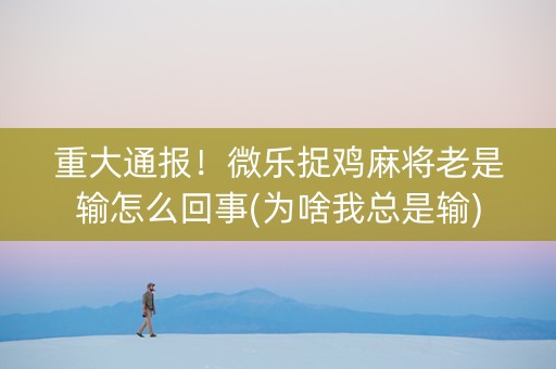 重大通报！微乐捉鸡麻将老是输怎么回事(为啥我总是输)