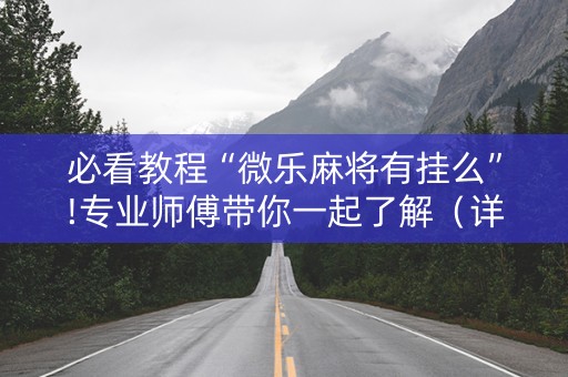 必看教程“微乐麻将有挂么”!专业师傅带你一起了解（详细教程）-抖音