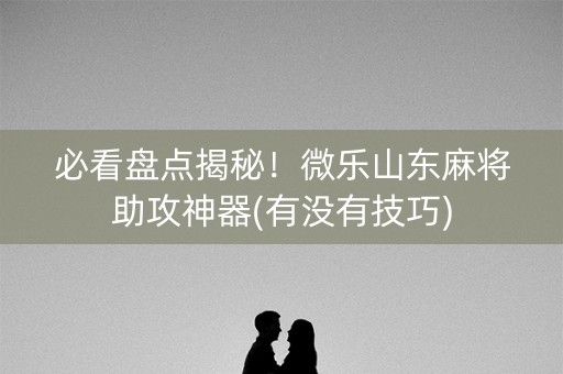 必看盘点揭秘！微乐山东麻将助攻神器(有没有技巧)