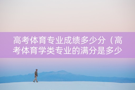 高考体育专业成绩多少分（高考体育学类专业的满分是多少）