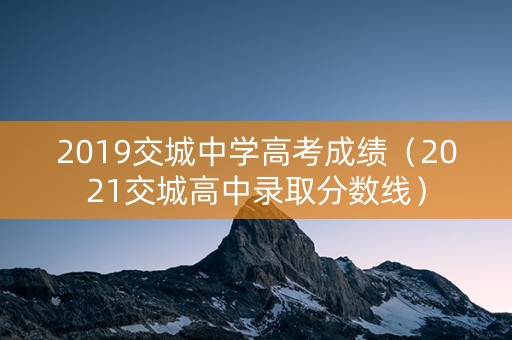2019交城中学高考成绩（2021交城高中录取分数线）