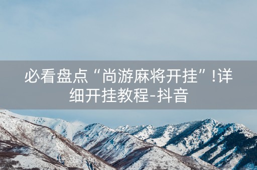 必看盘点“尚游麻将开挂”!详细开挂教程-抖音