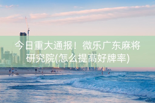 今日重大通报！微乐广东麻将研究院(怎么提高好牌率)