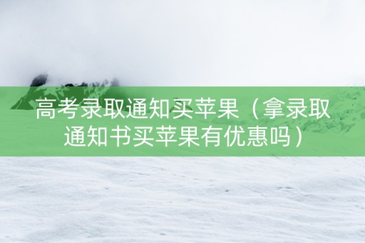高考录取通知买苹果（拿录取通知书买苹果有优惠吗）