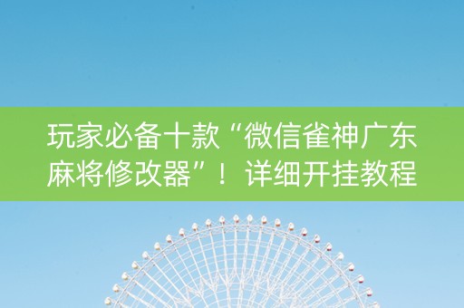 玩家必备十款“微信雀神广东麻将修改器”！详细开挂教程（确实真的有挂)-抖音