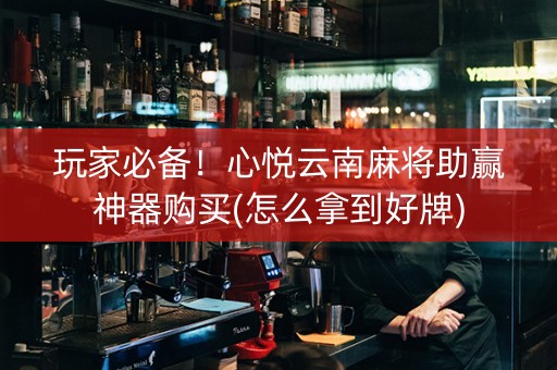 玩家必备！心悦云南麻将助赢神器购买(怎么拿到好牌)