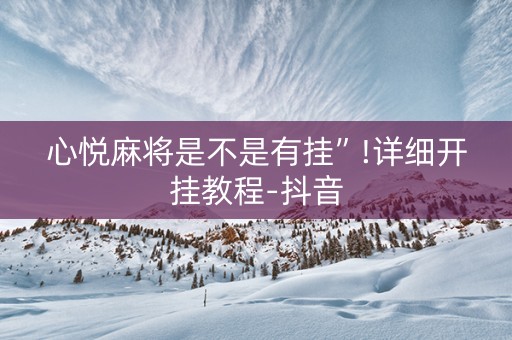心悦麻将是不是有挂”!详细开挂教程-抖音