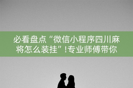 必看盘点“微信小程序四川麻将怎么装挂”!专业师傅带你一起了解（详细教程）-抖音