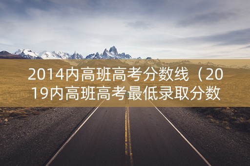 2014内高班高考分数线（2019内高班高考最低录取分数线）