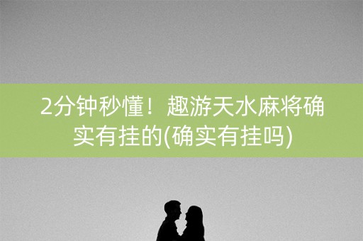 2分钟秒懂！趣游天水麻将确实有挂的(确实有挂吗)