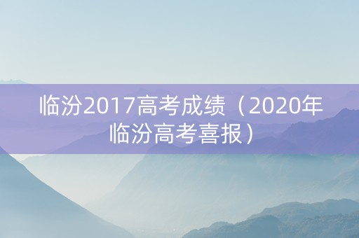 临汾2017高考成绩（2020年临汾高考喜报）