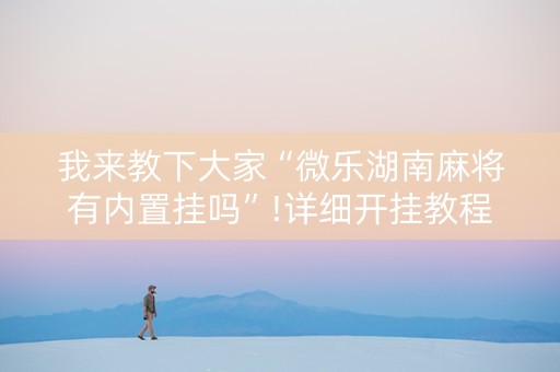 我来教下大家“微乐湖南麻将有内置挂吗”!详细开挂教程-抖音