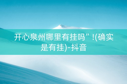 开心泉州哪里有挂吗”!(确实是有挂)-抖音