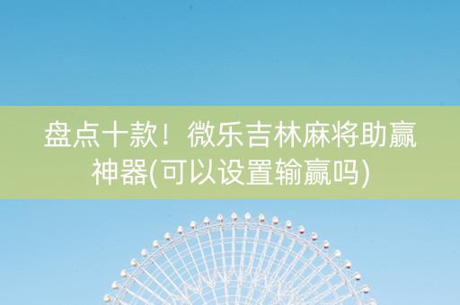 盘点十款！微乐吉林麻将助赢神器(可以设置输赢吗)