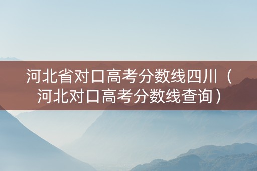 河北省对口高考分数线四川（河北对口高考分数线查询）