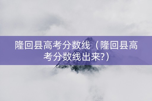 隆回县高考分数线（隆回县高考分数线出来?）