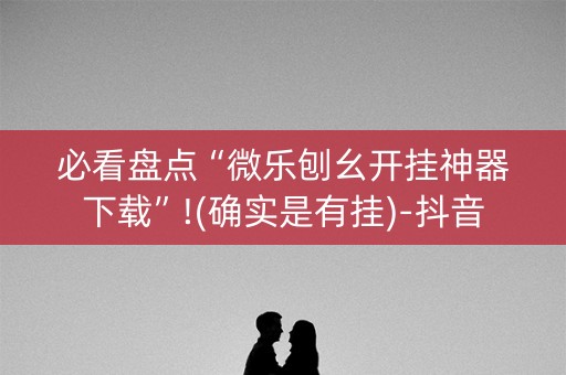 必看盘点“微乐刨幺开挂神器下载”!(确实是有挂)-抖音
