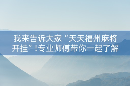 我来告诉大家“天天福州麻将开挂”!专业师傅带你一起了解（详细教程）-抖音