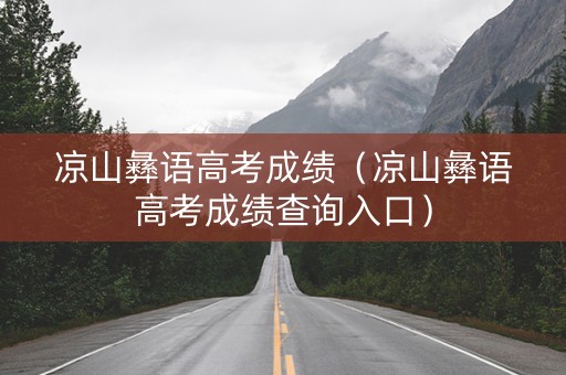 凉山彝语高考成绩（凉山彝语高考成绩查询入口）