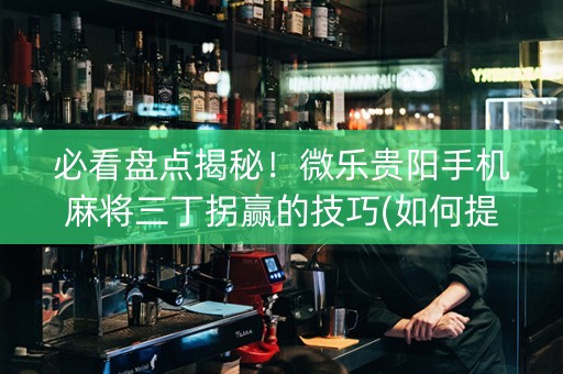 必看盘点揭秘！微乐贵阳手机麻将三丁拐赢的技巧(如何提高胡牌率)