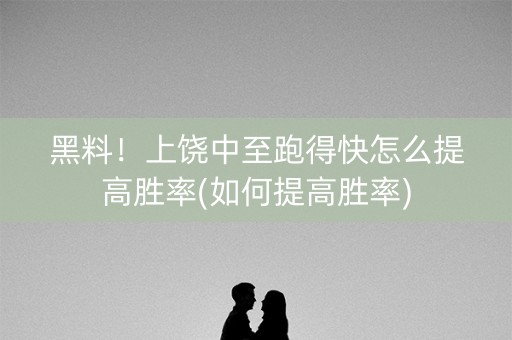 黑料！上饶中至跑得快怎么提高胜率(如何提高胜率)