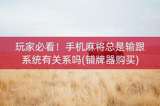 玩家必看！手机麻将总是输跟系统有关系吗(铺牌器购买)