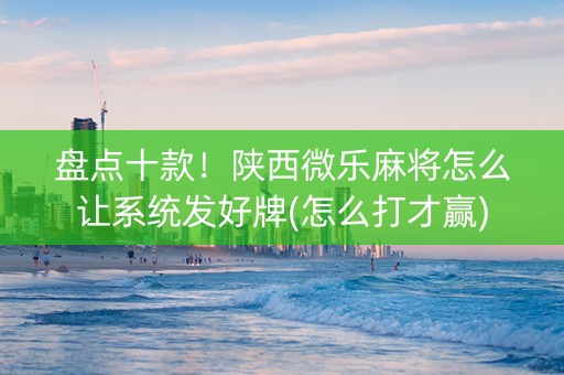盘点十款！陕西微乐麻将怎么让系统发好牌(怎么打才赢)