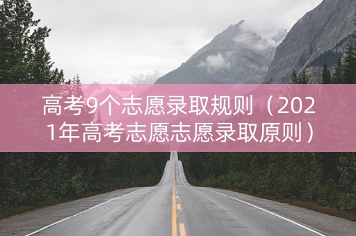 高考9个志愿录取规则（2021年高考志愿志愿录取原则）
