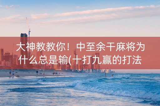 大神教教你！中至余干麻将为什么总是输(十打九赢的打法)