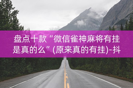 盘点十款“微信雀神麻将有挂是真的么”(原来真的有挂)-抖音