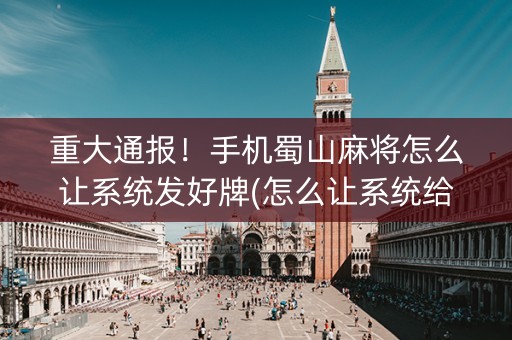 重大通报！手机蜀山麻将怎么让系统发好牌(怎么让系统给好牌)