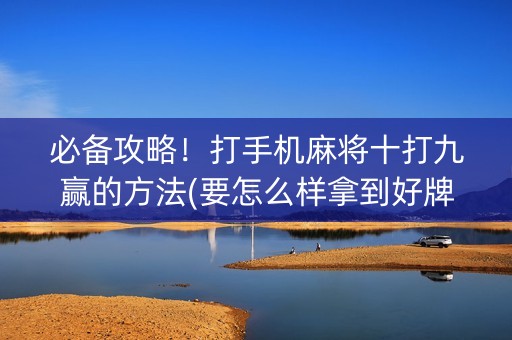 必备攻略！打手机麻将十打九赢的方法(要怎么样拿到好牌)