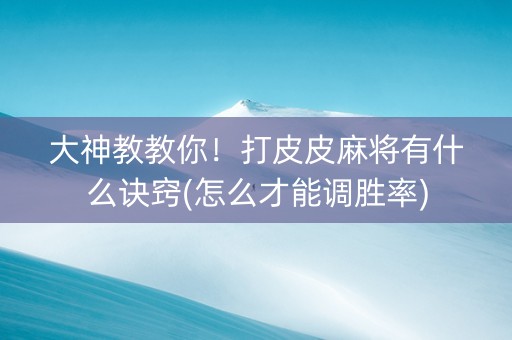 大神教教你！打皮皮麻将有什么诀窍(怎么才能调胜率)