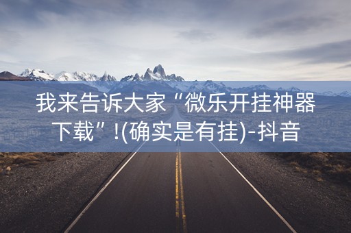 我来告诉大家“微乐开挂神器下载”!(确实是有挂)-抖音