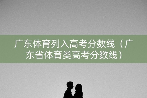 广东体育列入高考分数线（广东省体育类高考分数线）