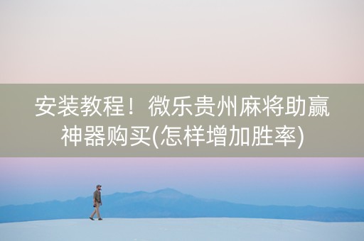 安装教程！微乐贵州麻将助赢神器购买(怎样增加胜率)