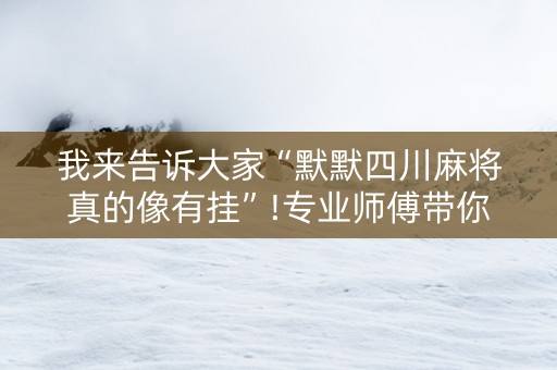 我来告诉大家“默默四川麻将真的像有挂”!专业师傅带你一起了解（详细教程）-抖音