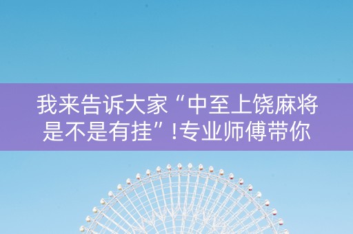 我来告诉大家“中至上饶麻将是不是有挂”!专业师傅带你一起了解（详细教程）-抖音
