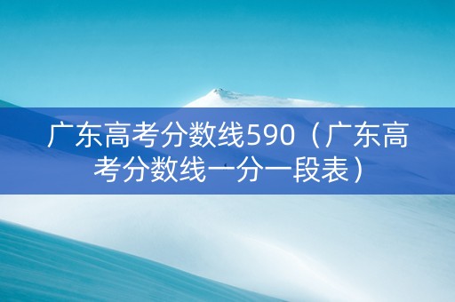 广东高考分数线590（广东高考分数线一分一段表）
