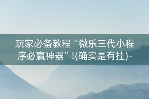 玩家必备教程“微乐三代小程序必赢神器”!(确实是有挂)-抖音