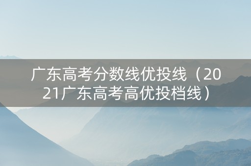 广东高考分数线优投线（2021广东高考高优投档线）