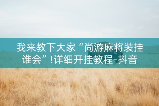 我来教下大家“尚游麻将装挂谁会”!详细开挂教程-抖音