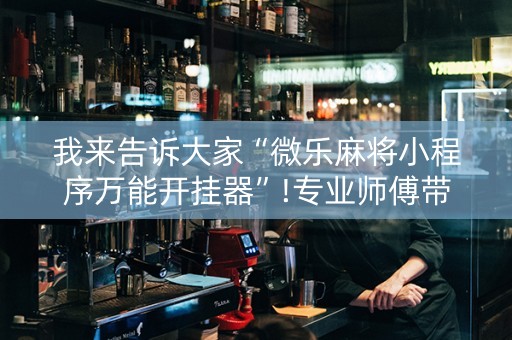 我来告诉大家“微乐麻将小程序万能开挂器”!专业师傅带你一起了解（详细教程）-抖音