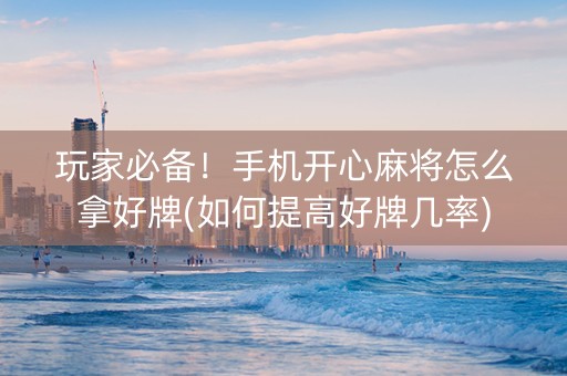 玩家必备！手机开心麻将怎么拿好牌(如何提高好牌几率)