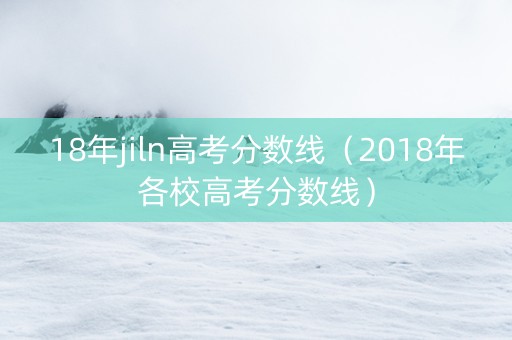 18年jiln高考分数线（2018年各校高考分数线）