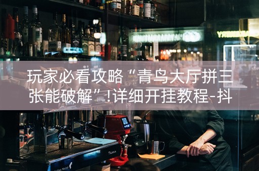 玩家必看攻略“青鸟大厅拼三张能破解”!详细开挂教程-抖音