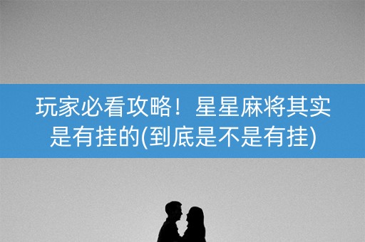 玩家必看攻略！星星麻将其实是有挂的(到底是不是有挂)