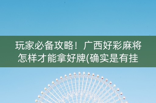 玩家必备攻略！广西好彩麻将怎样才能拿好牌(确实是有挂)