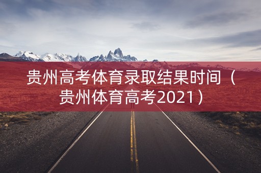 贵州高考体育录取结果时间（贵州体育高考2021）
